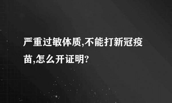 严重过敏体质,不能打新冠疫苗,怎么开证明?