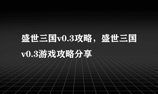 盛世三国v0.3攻略，盛世三国v0.3游戏攻略分享