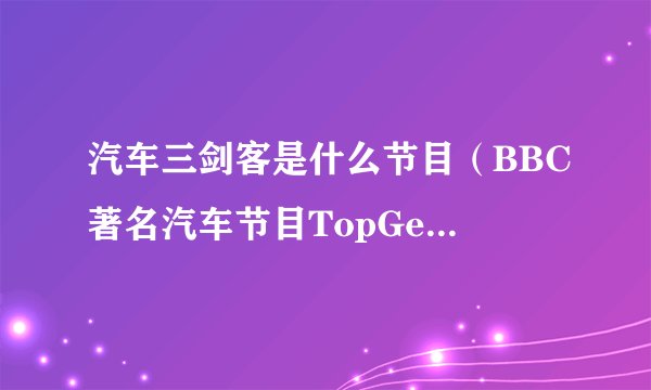 汽车三剑客是什么节目（BBC著名汽车节目TopGear正式登陆触动传媒）