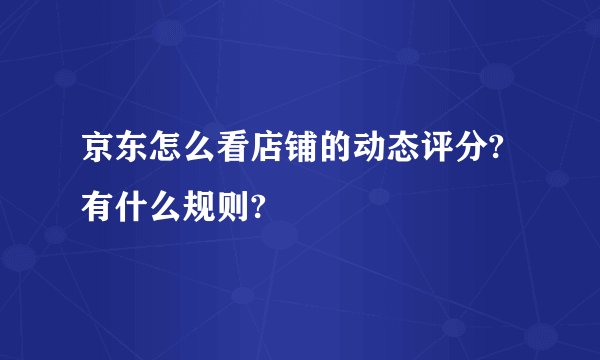 京东怎么看店铺的动态评分?有什么规则?