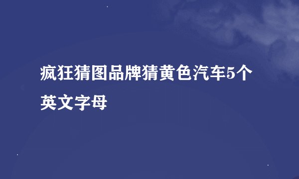 疯狂猜图品牌猜黄色汽车5个英文字母