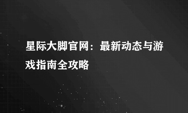 星际大脚官网：最新动态与游戏指南全攻略