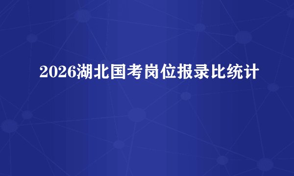 2026湖北国考岗位报录比统计
