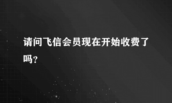 请问飞信会员现在开始收费了吗？
