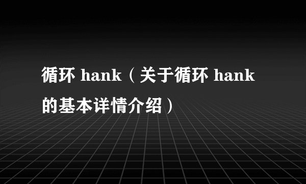 循环 hank（关于循环 hank的基本详情介绍）