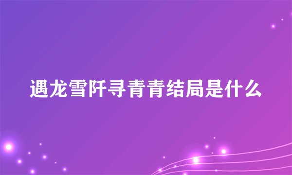 遇龙雪阡寻青青结局是什么