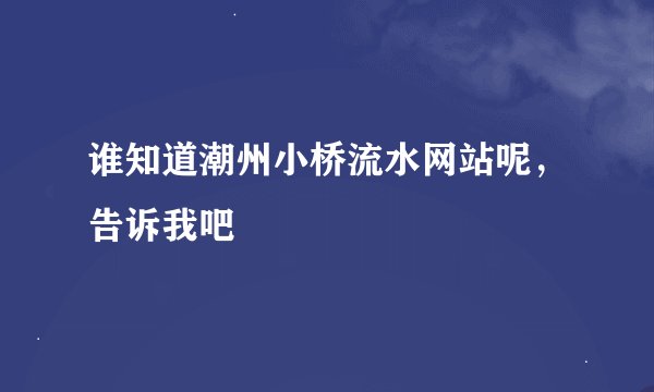 谁知道潮州小桥流水网站呢,告诉我吧