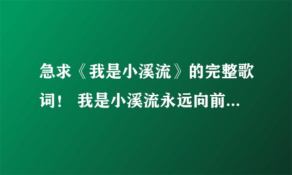 急求《我是小溪流》的完整歌词！ 我是小溪流永远向前流小溪流呀小溪流永远不停留