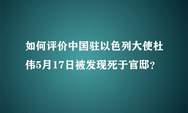 如何评价中国驻以色列大使杜伟5月17日被发现死于官邸？