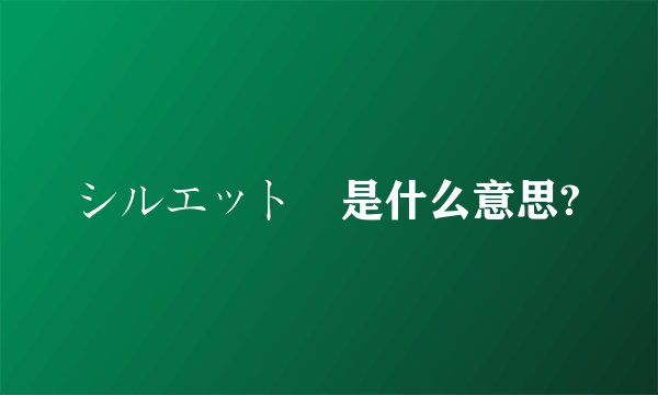 シルエット 是什么意思?