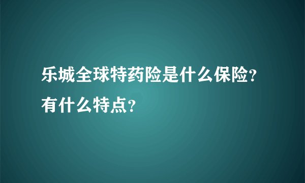乐城全球特药险是什么保险？有什么特点？