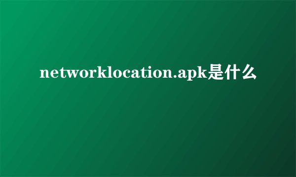 networklocation.apk是什么