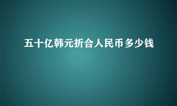 五十亿韩元折合人民币多少钱