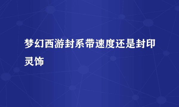 梦幻西游封系带速度还是封印灵饰