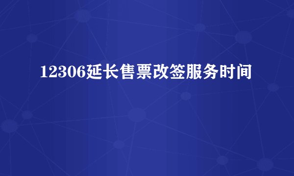 12306延长售票改签服务时间