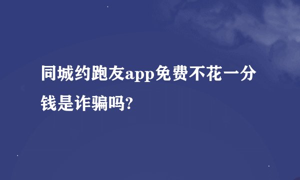 同城约跑友app免费不花一分钱是诈骗吗?