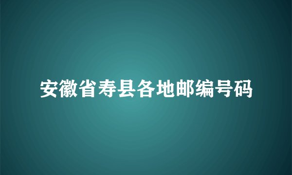 安徽省寿县各地邮编号码