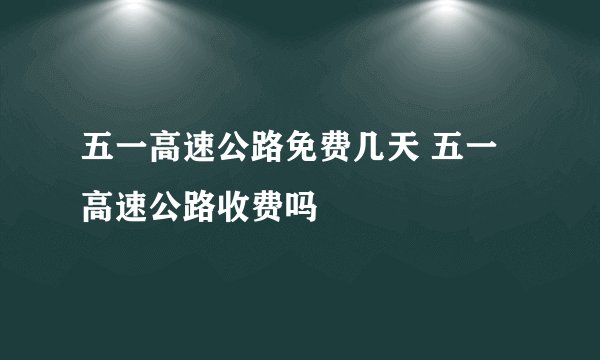 五一高速公路免费几天 五一高速公路收费吗