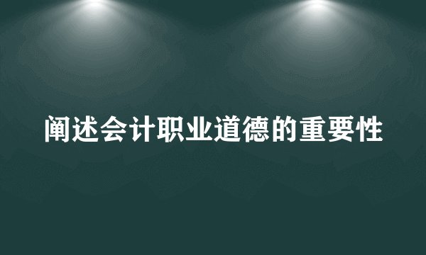 阐述会计职业道德的重要性