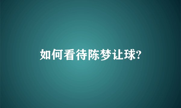 如何看待陈梦让球?