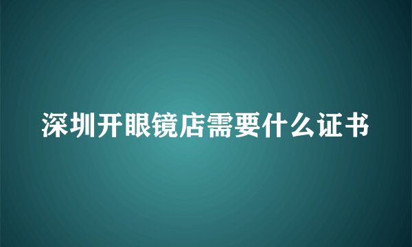 深圳开眼镜店需要什么证书
