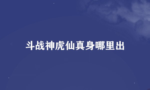 斗战神虎仙真身哪里出