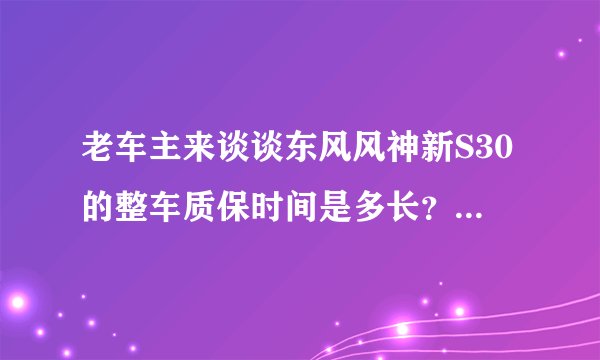 老车主来谈谈东风风神新S30的整车质保时间是多长？每次保养价格大概是多少？