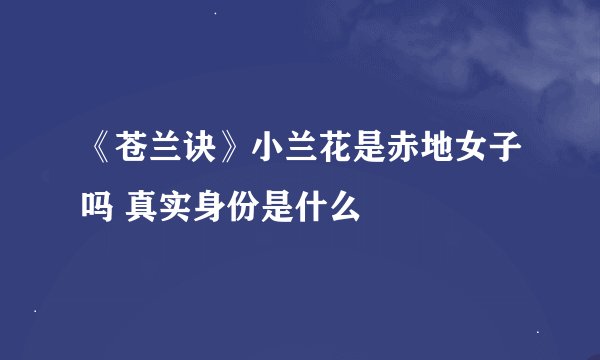 《苍兰诀》小兰花是赤地女子吗 真实身份是什么
