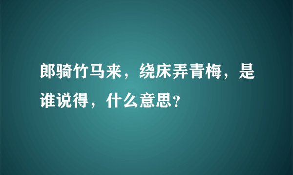郎骑竹马来，绕床弄青梅，是谁说得，什么意思？