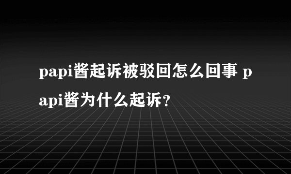 papi酱起诉被驳回怎么回事 papi酱为什么起诉？