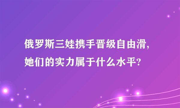 俄罗斯三娃携手晋级自由滑,她们的实力属于什么水平?