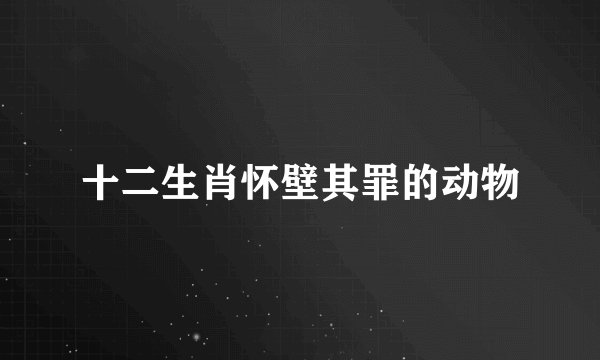 十二生肖怀壁其罪的动物