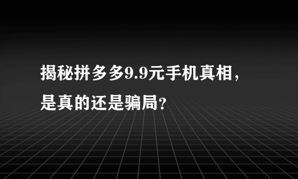 揭秘拼多多9.9元手机真相，是真的还是骗局？