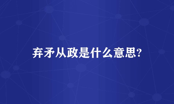 弃矛从政是什么意思?