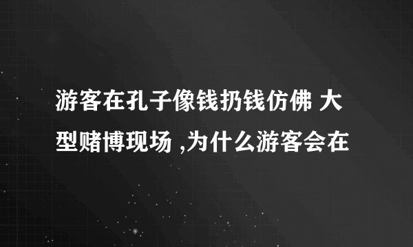 游客在孔子像钱扔钱仿佛 大型赌博现场 ,为什么游客会在