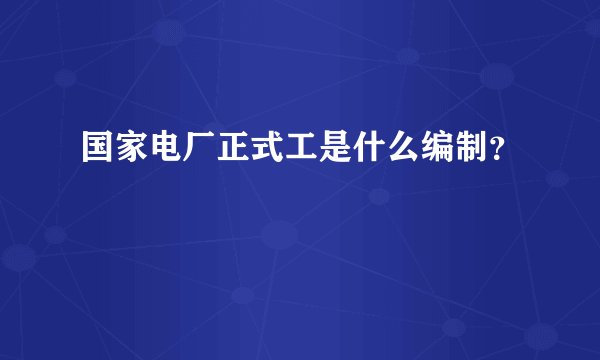 国家电厂正式工是什么编制？