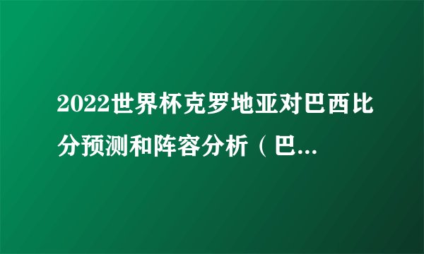 2022世界杯克罗地亚对巴西比分预测和阵容分析（巴西优势）