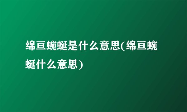 绵亘蜿蜒是什么意思(绵亘蜿蜒什么意思)