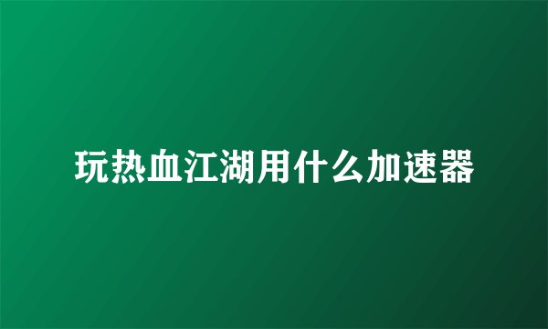 玩热血江湖用什么加速器