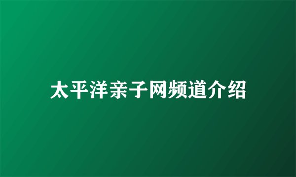 太平洋亲子网频道介绍