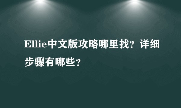 Ellie中文版攻略哪里找？详细步骤有哪些？