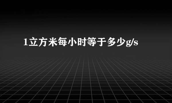 1立方米每小时等于多少g/s
