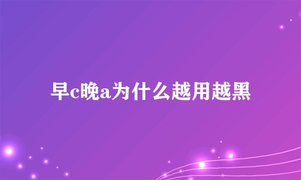 早c晚a为什么越用越黑