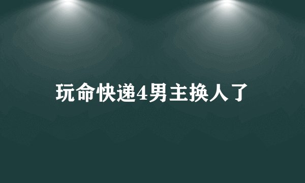 玩命快递4男主换人了