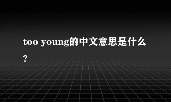 too young的中文意思是什么?
