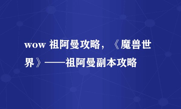 wow 祖阿曼攻略，《魔兽世界》——祖阿曼副本攻略