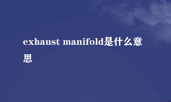 exhaust manifold是什么意思