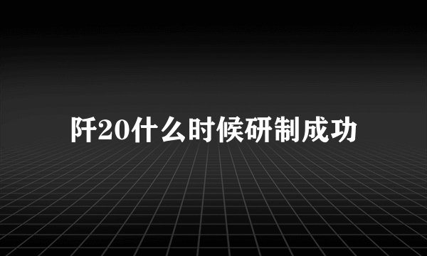 阡20什么时候研制成功