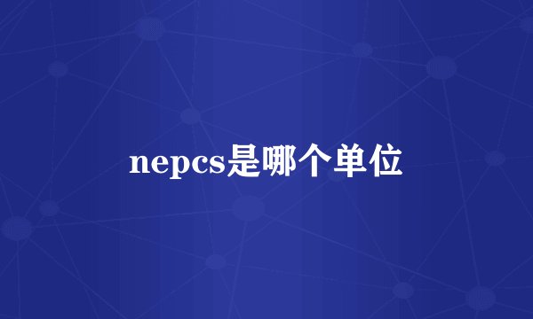 nepcs是哪个单位