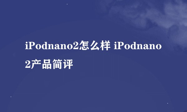 iPodnano2怎么样 iPodnano2产品简评